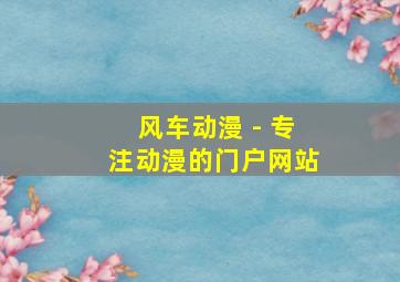 风车动漫 - 专注动漫的门户网站